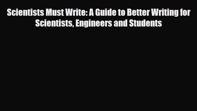 Read Scientists Must Write: A Guide to Better Writing for Scientists Engineers and Students