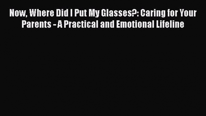 Read Now Where Did I Put My Glasses?: Caring for Your Parents - A Practical and Emotional Lifeline