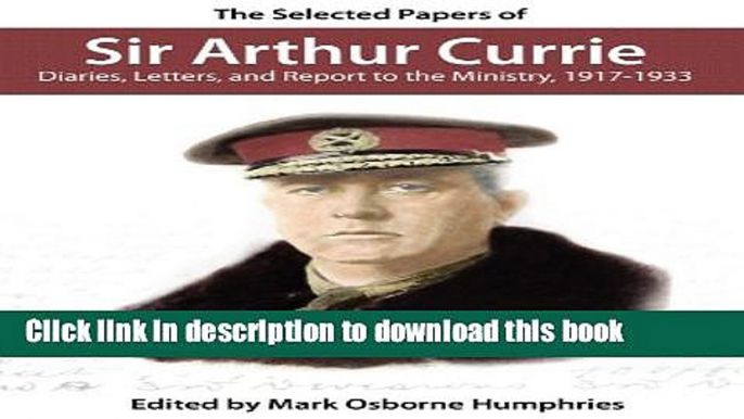 PDF The Selected Papers of Sir Arthur Currie: Diaries, Letters, and Report to the Ministry,