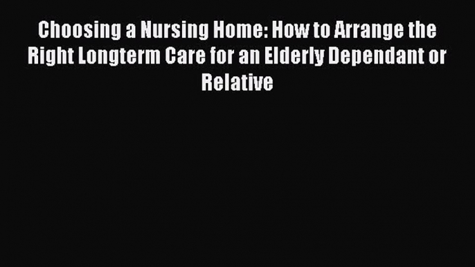 Read Choosing a Nursing Home: How to Arrange the Right Longterm Care for an Elderly Dependant