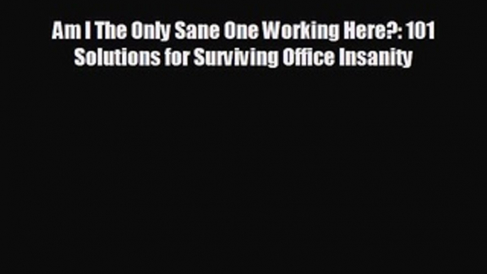 FREE PDF Am I The Only Sane One Working Here?: 101 Solutions for Surviving Office Insanity#