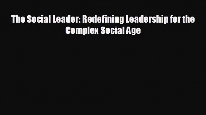 Free [PDF] Downlaod The Social Leader: Redefining Leadership for the Complex Social Age# READ