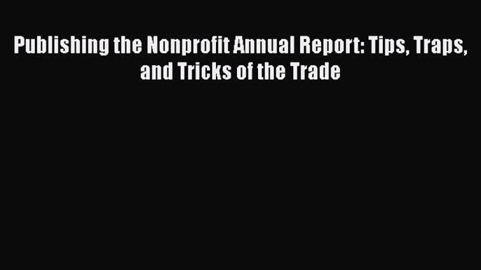 READ book  Publishing the Nonprofit Annual Report: Tips Traps and Tricks of the Trade  Full