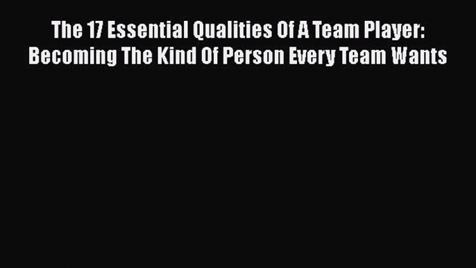 Free Full [PDF] Downlaod  The 17 Essential Qualities Of A Team Player: Becoming The Kind Of