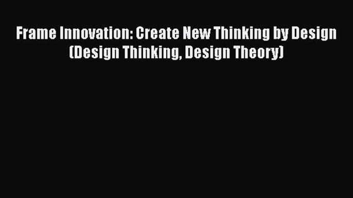 READ book  Frame Innovation: Create New Thinking by Design (Design Thinking Design Theory)