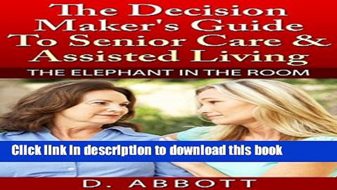 Read The Decision Maker s Guide To Senior Care   Assisted Living (The Elephant In The Room Book 1)