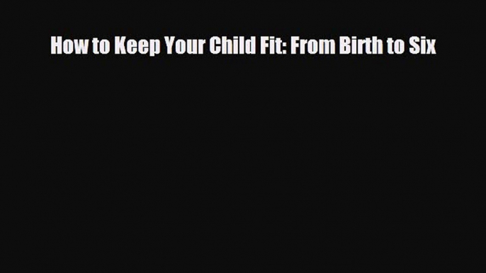 Download How to Keep Your Child Fit: From Birth to Six PDF Online