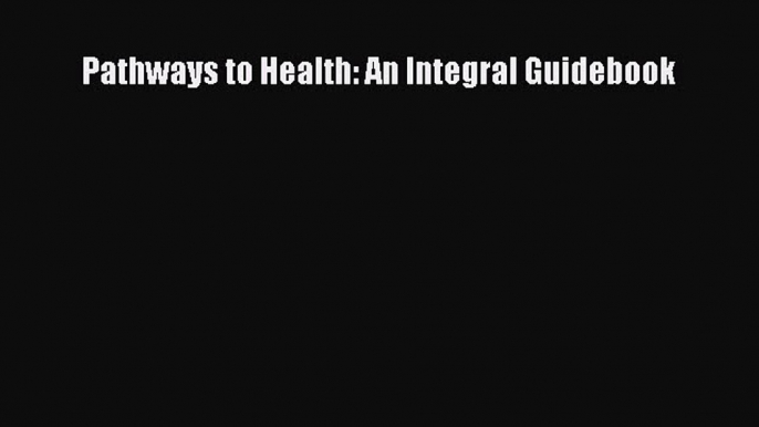 READ book  Pathways to Health: An Integral Guidebook  Full Ebook Online Free