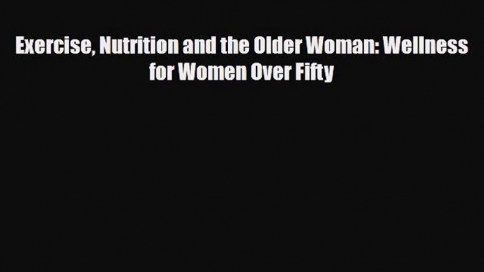 Read Exercise Nutrition and the Older Woman: Wellness for Women Over Fifty PDF Full Ebook
