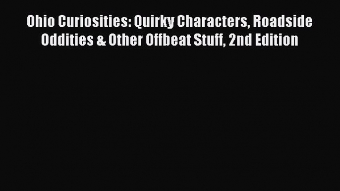 READ book Ohio Curiosities: Quirky Characters Roadside Oddities & Other Offbeat Stuff 2nd