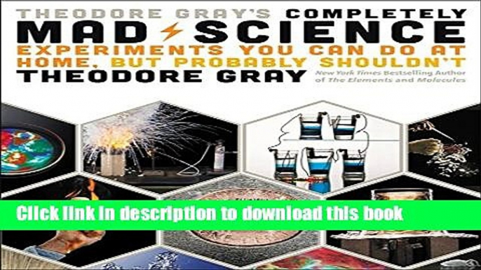 Download Theodore Gray s Completely Mad Science: Experiments You Can Do at Home but Probably