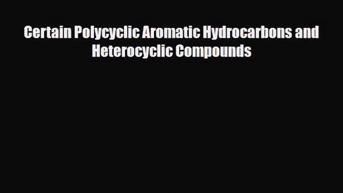 Read Certain Polycyclic Aromatic Hydrocarbons and Heterocyclic Compounds PDF Full Ebook