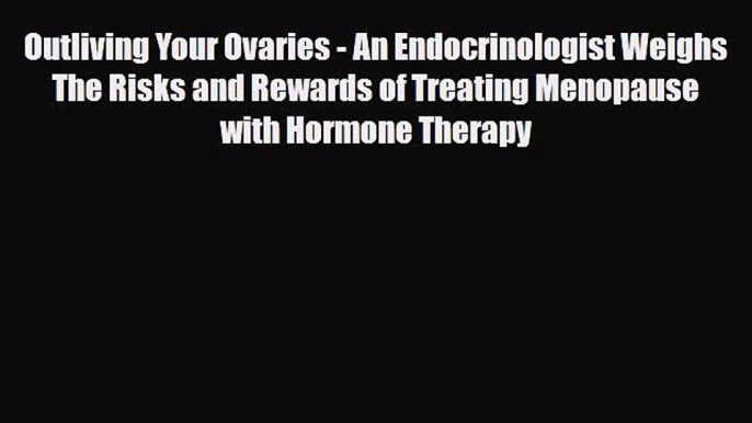 Download Outliving Your Ovaries - An Endocrinologist Weighs The Risks and Rewards of Treating