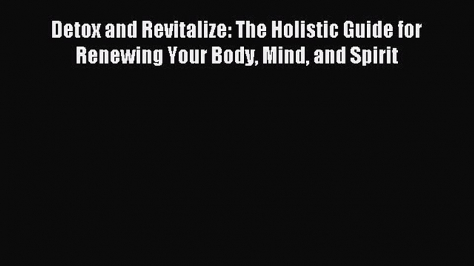 Read Detox and Revitalize: The Holistic Guide for Renewing Your Body Mind and Spirit Ebook