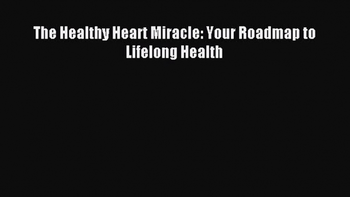 Read The Healthy Heart Miracle: Your Roadmap to Lifelong Health Ebook Online