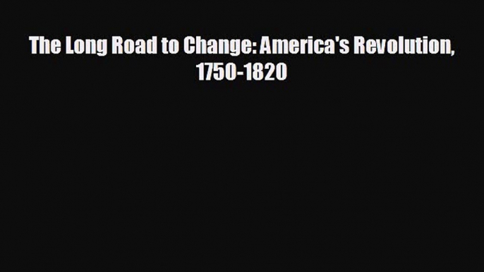 EBOOK ONLINE The Long Road to Change: America's Revolution 1750-1820  FREE BOOOK ONLINE