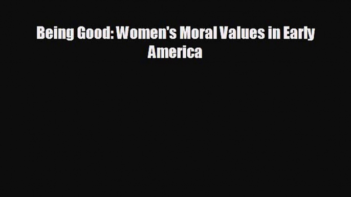 FREE DOWNLOAD Being Good: Women's Moral Values in Early America  FREE BOOOK ONLINE