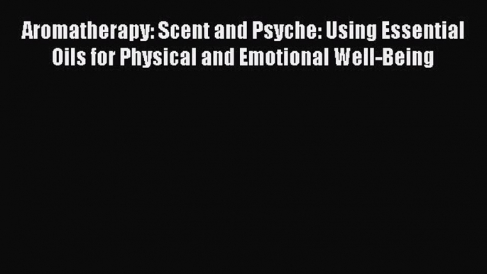 READ book  Aromatherapy: Scent and Psyche: Using Essential Oils for Physical and Emotional