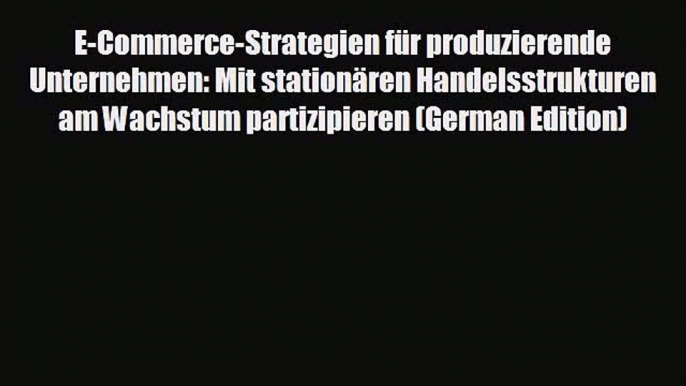 Free [PDF] Downlaod E-Commerce-Strategien für produzierende Unternehmen: Mit stationären Handelsstrukturen