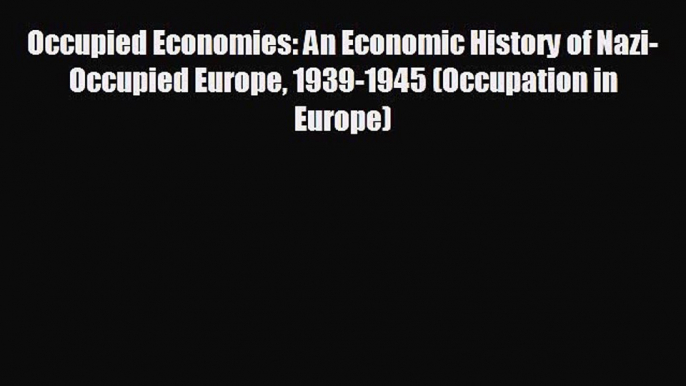 FREE DOWNLOAD Occupied Economies: An Economic History of Nazi-Occupied Europe 1939-1945 (Occupation