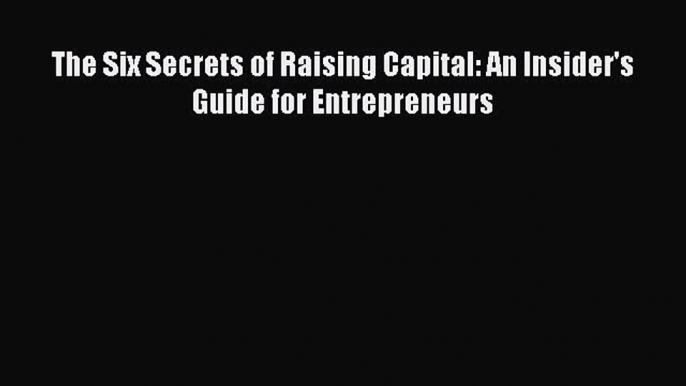 READ FREE FULL EBOOK DOWNLOAD  The Six Secrets of Raising Capital: An Insider's Guide for