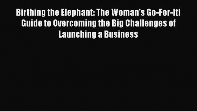 Free Full [PDF] Downlaod  Birthing the Elephant: The Woman's Go-For-It! Guide to Overcoming