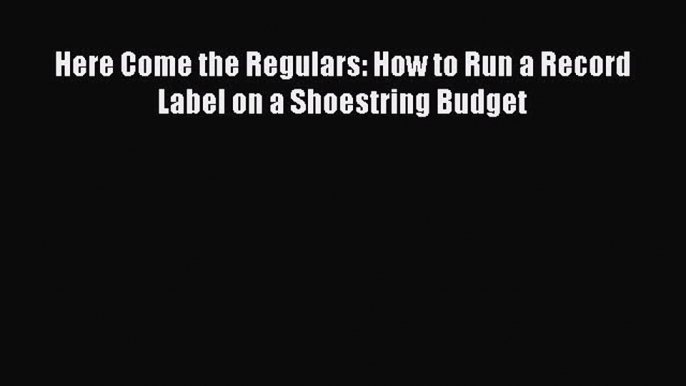 READ FREE FULL EBOOK DOWNLOAD  Here Come the Regulars: How to Run a Record Label on a Shoestring