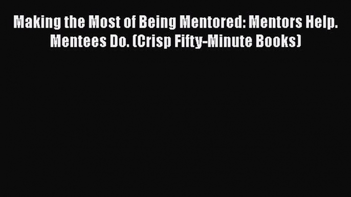 READ book  Making the Most of Being Mentored: Mentors Help. Mentees Do. (Crisp Fifty-Minute