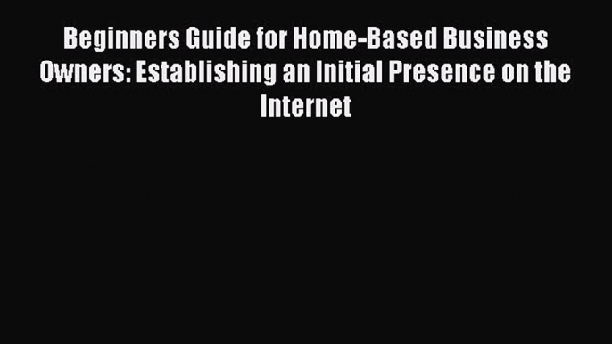 READ book  Beginners Guide for Home-Based Business Owners: Establishing an Initial Presence