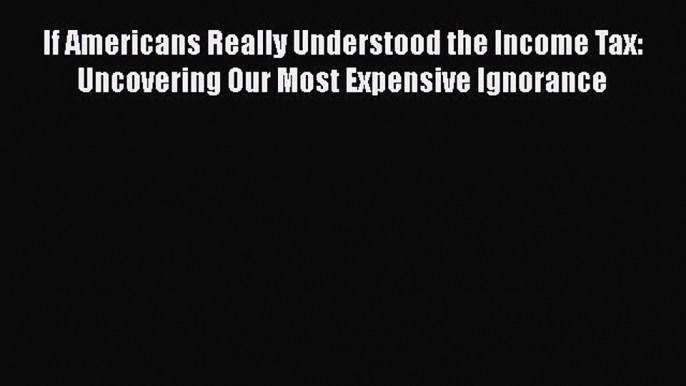 READ book  If Americans Really Understood the Income Tax: Uncovering Our Most Expensive Ignorance