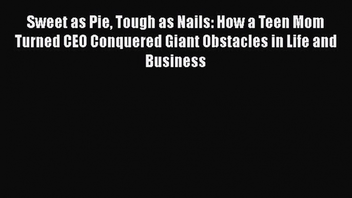 READ book  Sweet as Pie Tough as Nails: How a Teen Mom Turned CEO Conquered Giant Obstacles