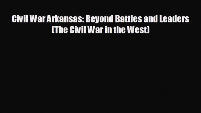 FREE PDF Civil War Arkansas: Beyond Battles and Leaders (The Civil War in the West) READ ONLINE