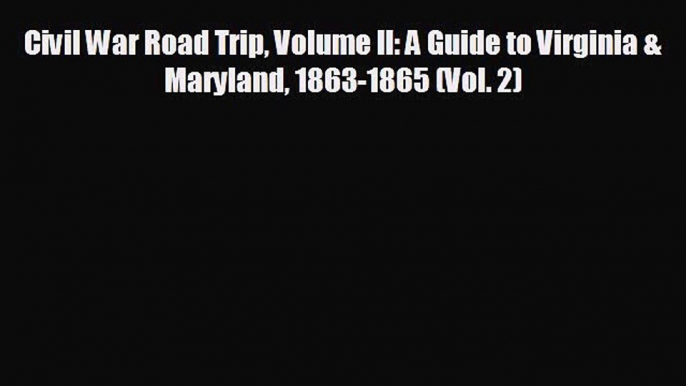 READ book Civil War Road Trip Volume II: A Guide to Virginia & Maryland 1863-1865 (Vol. 2)