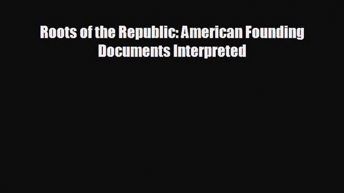 Free [PDF] Downlaod Roots of the Republic: American Founding Documents Interpreted  DOWNLOAD