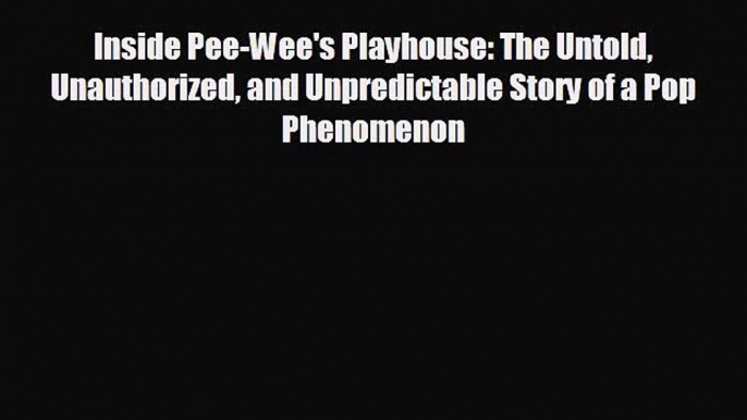 complete Inside Pee-Wee's Playhouse: The Untold Unauthorized and Unpredictable Story of a Pop