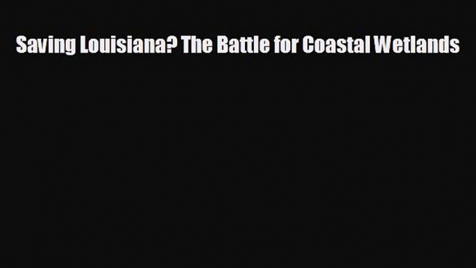 FREE DOWNLOAD Saving Louisiana? The Battle for Coastal Wetlands  FREE BOOOK ONLINE