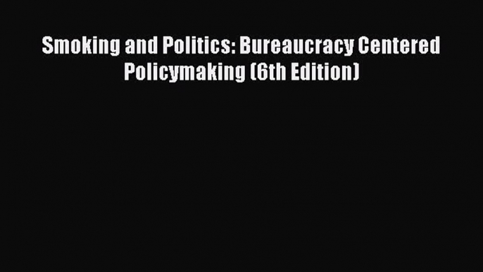 READ book  Smoking and Politics: Bureaucracy Centered Policymaking (6th Edition)  Full E-Book