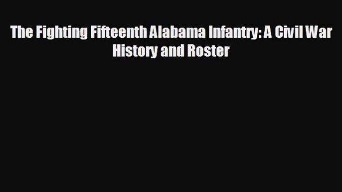 Free [PDF] Downlaod The Fighting Fifteenth Alabama Infantry: A Civil War History and Roster