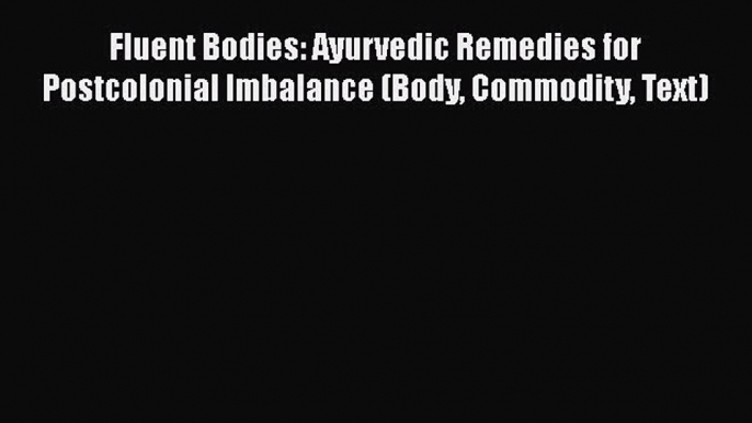 READ book  Fluent Bodies: Ayurvedic Remedies for Postcolonial Imbalance (Body Commodity Text)