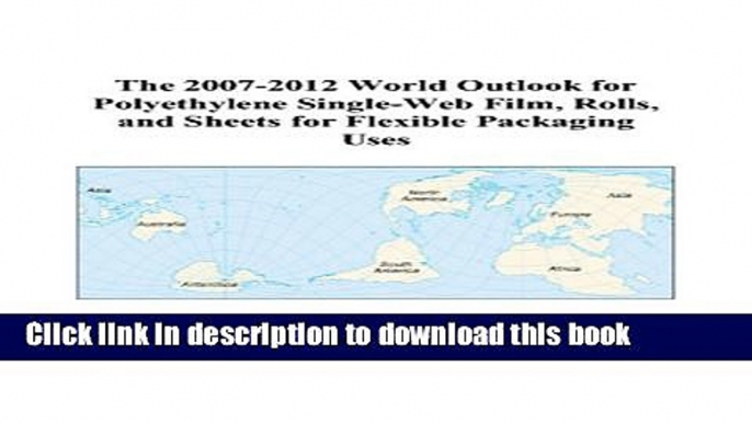 Read The 2007-2012 World Outlook for Polyethylene Single-Web Film, Rolls, and Sheets for Flexible