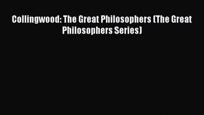 FREE DOWNLOAD Collingwood: The Great Philosophers (The Great Philosophers Series)#  BOOK ONLINE