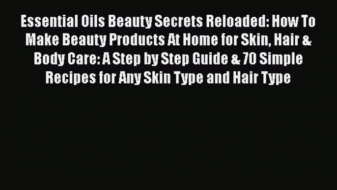 READ book  Essential Oils Beauty Secrets Reloaded: How To Make Beauty Products At Home for