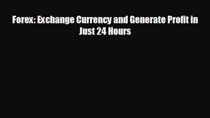 Free [PDF] Downlaod Forex: Exchange Currency and Generate Profit in Just 24 Hours  BOOK ONLINE