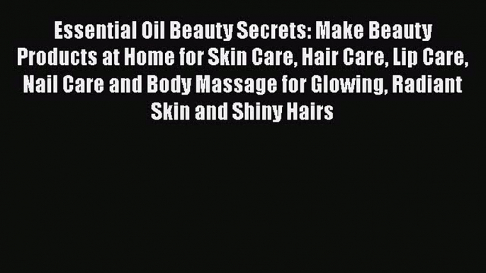 READ book  Essential Oil Beauty Secrets: Make Beauty Products at Home for Skin Care Hair Care