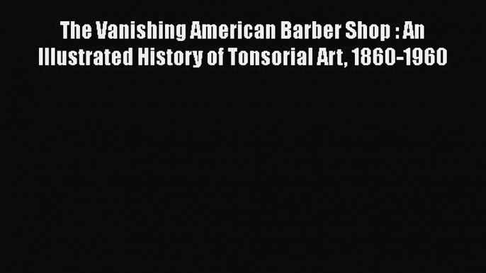 DOWNLOAD FREE E-books  The Vanishing American Barber Shop : An Illustrated History of Tonsorial