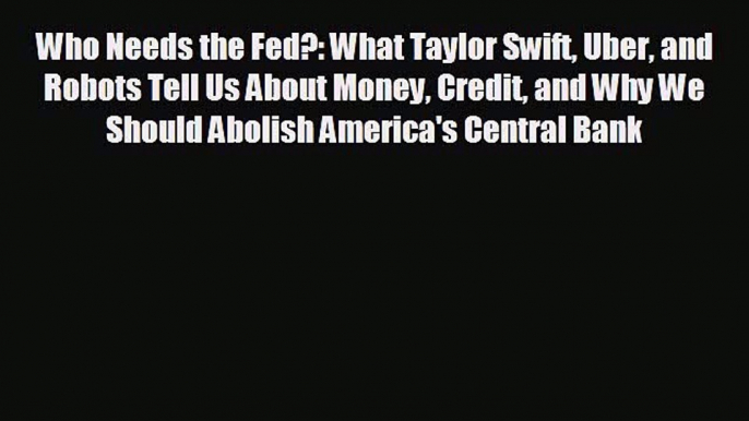 READ book Who Needs the Fed?: What Taylor Swift Uber and Robots Tell Us About Money Credit