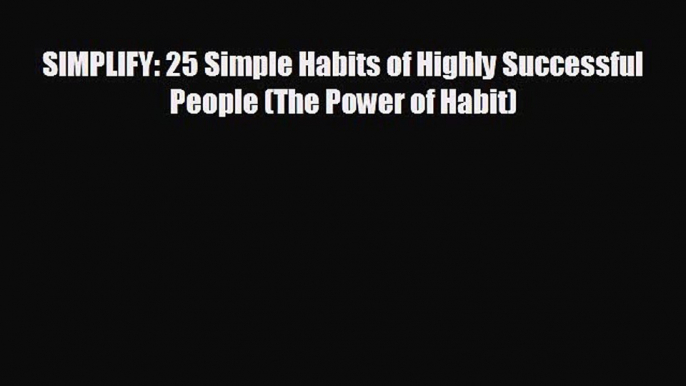 READ book SIMPLIFY: 25 Simple Habits of Highly Successful People (The Power of Habit)  FREE