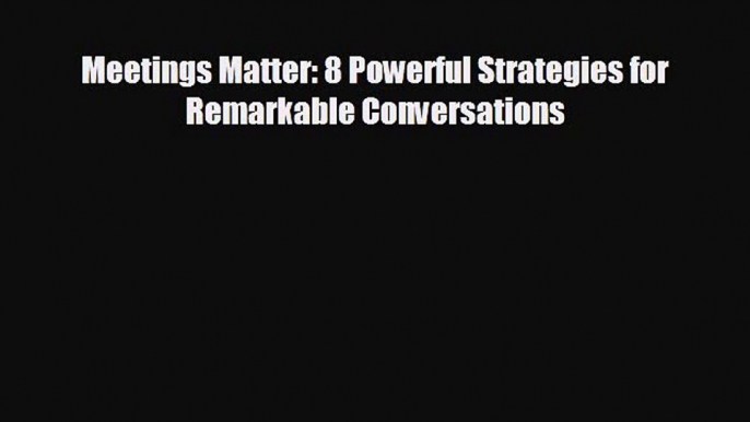 Free [PDF] Downlaod Meetings Matter: 8 Powerful Strategies for Remarkable Conversations  FREE