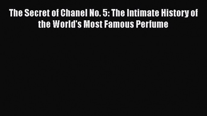 READ book  The Secret of Chanel No. 5: The Intimate History of the World's Most Famous Perfume