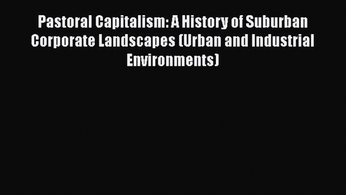 DOWNLOAD FREE E-books  Pastoral Capitalism: A History of Suburban Corporate Landscapes (Urban